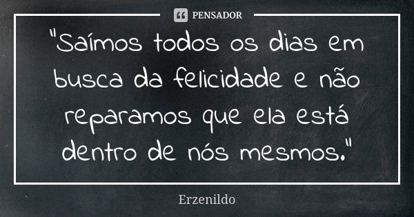 "Saímos todos os dias em busca da felicidade e não reparamos que ela está dentro de nós mesmos."... Frase de Erzenildo.