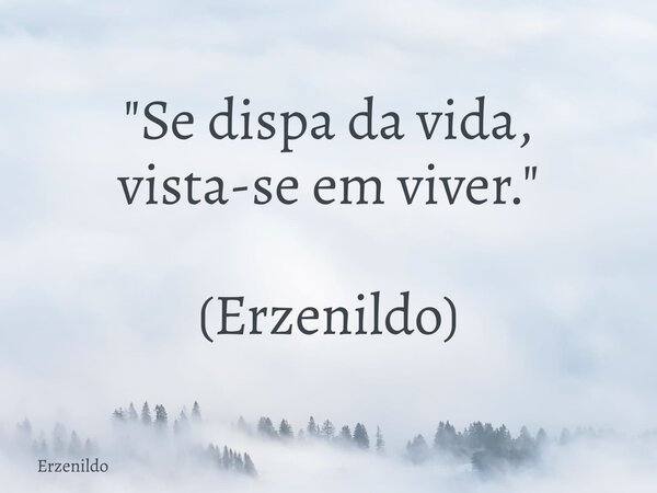 "Se dispa da vida, vista-se em viver." (Erzenildo)... Frase de Erzenildo.