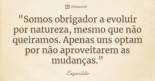 "Somos obrigador a evoluir por natureza, mesmo que não queiramos. Apenas uns optam por não aproveitarem as mudanças."... Frase de Erzenildo.