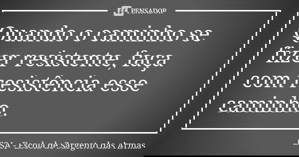 Quando o caminho se fizer resistente, faça com resistência esse caminho.... Frase de ESA - Escola de Sargento das Armas.