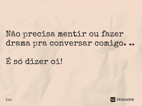 ⁠Não precisa mentir ou fazer drama pra conversar comigo. .. É só dizer oi!... Frase de ESA.