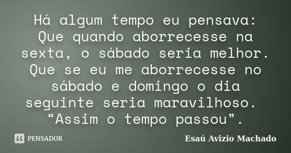 Há algum tempo eu pensava: Que quando aborrecesse na sexta, o sábado seria melhor. Que se eu me aborrecesse no sábado e domingo o dia seguinte seria maravilhoso... Frase de Esaú Avizio Machado.