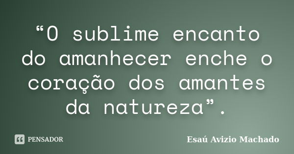 “O sublime encanto do amanhecer enche o coração dos amantes da natureza”.... Frase de Esaú Avizio Machado.