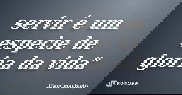 servir é um especie de gloria da vida"... Frase de Esau Machado.