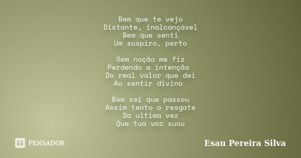 Bem que te vejo Distante, inalcançável Bem que senti Um suspiro, perto Sem noção me fiz Perdendo a intenção Do real valor que dei Ao sentir divino Bem sei que p... Frase de Esau Pereira Silva.