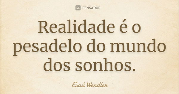 Realidade é o pesadelo do mundo dos sonhos.... Frase de Esaú Wendler.