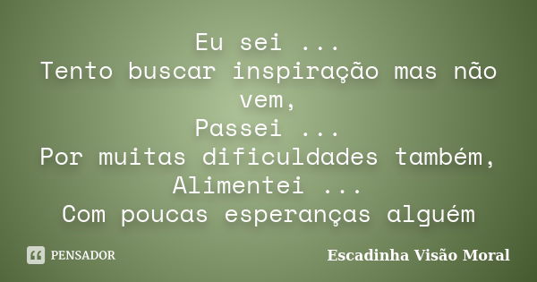 Eu sei ... Tento buscar inspiração mas não vem, Passei ... Por muitas dificuldades também, Alimentei ... Com poucas esperanças alguém... Frase de Escadinha Visão Moral.