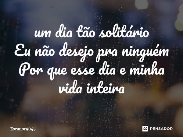 ⁠um dia tão solitário Eu não desejo pra ninguém Por que esse dia e minha vida inteira... Frase de Escanor9045.