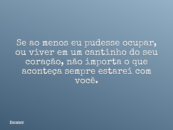 Se ao menos eu pudesse ocupar, ou viver em um cantinho do seu coração, não importa o que aconteça sempre estarei com você.... Frase de Escanor.