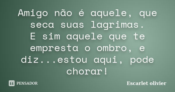 Amigo não é aquele, que seca suas lagrimas. E sim aquele que te empresta o ombro, e diz...estou aqui, pode chorar!... Frase de Escarlet Olivier.