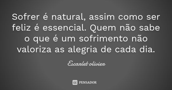 Sofrer é natural, assim como ser feliz é essencial. Quem não sabe o que é um sofrimento não valoriza as alegria de cada dia.... Frase de Escarlet Olivier.