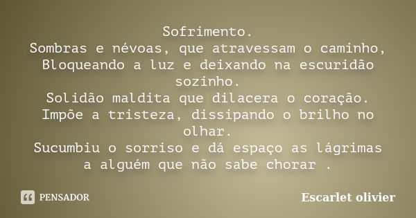 Sofrimento. Sombras e névoas, que atravessam o caminho, Bloqueando a luz e deixando na escuridão sozinho. Solidão maldita que dilacera o coração. Impõe a triste... Frase de Escarlet Olivier.