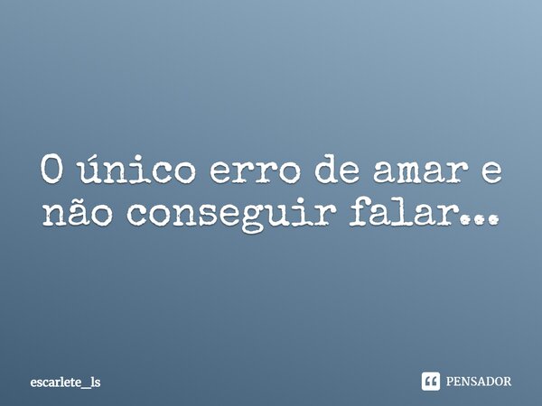 ⁠O único erro de amar e não conseguir falar...... Frase de escarlete_ls.