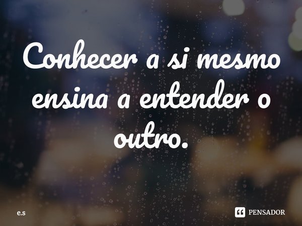 ⁠Conhecer a si mesmo ensina a entender o outro.... Frase de e.s.