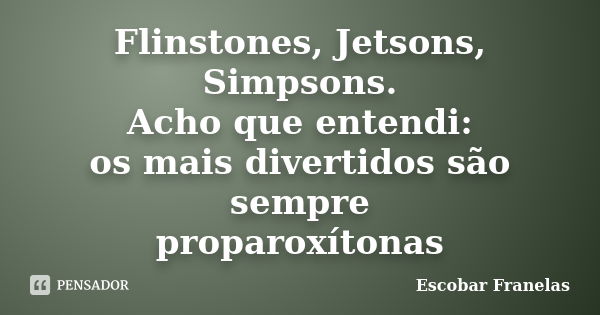 Flinstones, Jetsons, Simpsons. Acho que entendi: os mais divertidos são sempre proparoxítonas... Frase de Escobar Franelas.