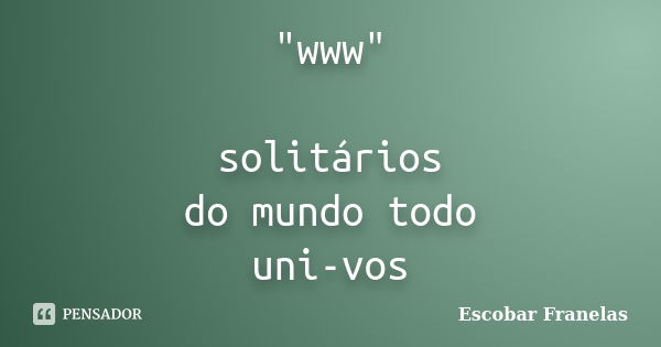 "www" solitários do mundo todo uni-vos... Frase de Escobar Franelas.