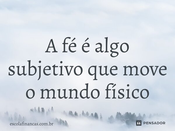 ⁠A fé é algo subjetivo que move o mundo físico... Frase de escolafinancas.com.br.
