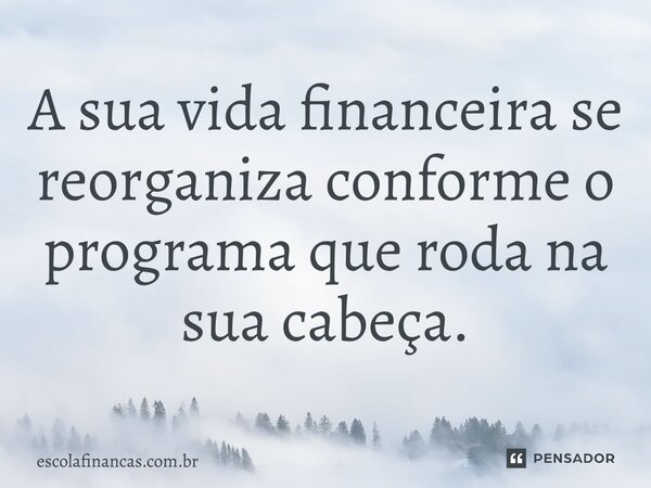 ⁠A sua vida financeira se reorganiza conforme o programa que roda na sua cabeça.... Frase de escolafinancas.com.br.