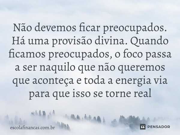 ⁠Não devemos ficar preocupados. Há uma provisão divina. Quando ficamos preocupados, o foco passa a ser naquilo que não queremos que aconteça e toda a energia vi... Frase de escolafinancas.com.br.