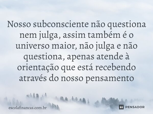 ⁠Nosso subconsciente não questiona nem julga, assim também é o universo maior, não julga e não questiona, apenas atende à orientação que está recebendo através ... Frase de escolafinancas.com.br.