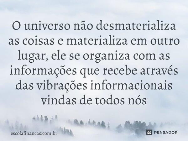 ⁠O universo não desmaterializa as coisas e materializa em outro lugar, ele se organiza com as informações que recebe através das vibrações informacionais vindas... Frase de escolafinancas.com.br.