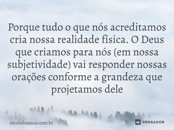 ⁠Porque tudo o que nós acreditamos cria nossa realidade física. O Deus que criamos para nós (em nossa subjetividade) vai responder nossas orações conforme a gra... Frase de escolafinancas.com.br.