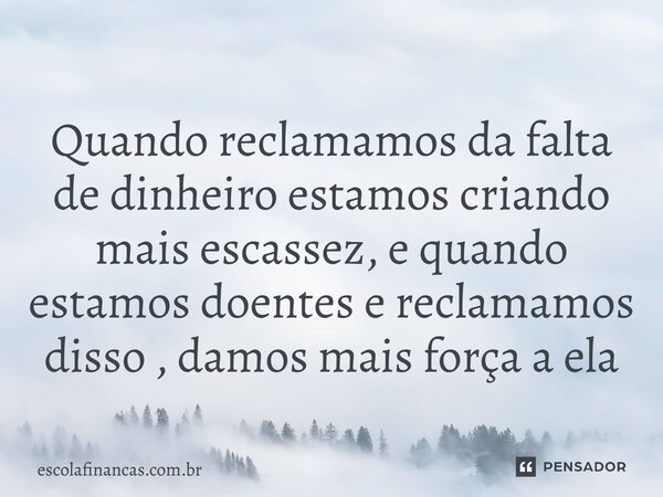 ⁠Quando reclamamos da falta de dinheiro estamos criando mais escassez, e quando estamos doentes e reclamamos disso , damos mais força a ela... Frase de escolafinancas.com.br.