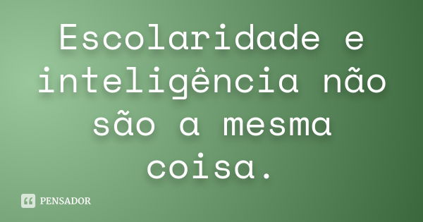 Escolaridade e inteligência não são a mesma coisa.