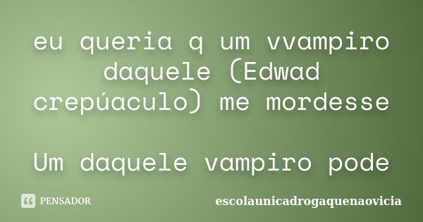 eu queria q um vvampiro daquele (Edwad crepúaculo) me mordesse Um daquele vampiro pode... Frase de escolaunicadrogaquenaovicia.