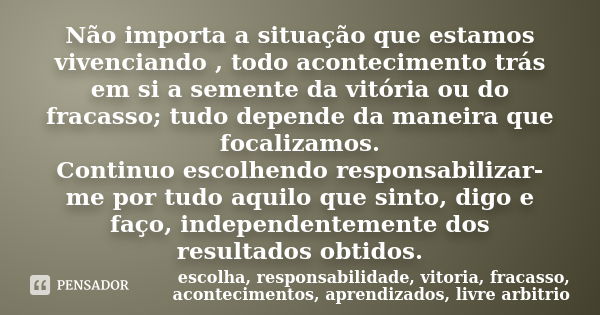 Não importa a situação que estamos vivenciando , todo acontecimento trás em si a semente da vitória ou do fracasso; tudo depende da maneira que focalizamos. Con... Frase de escolha, responsabilidade, vitoria, fracasso, acontecimentos, aprendizados, livre arbitrio.