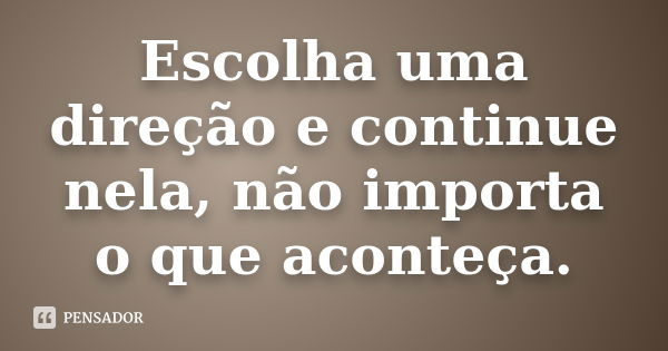 Escolha uma direção e continue nela, não importa o que aconteça.