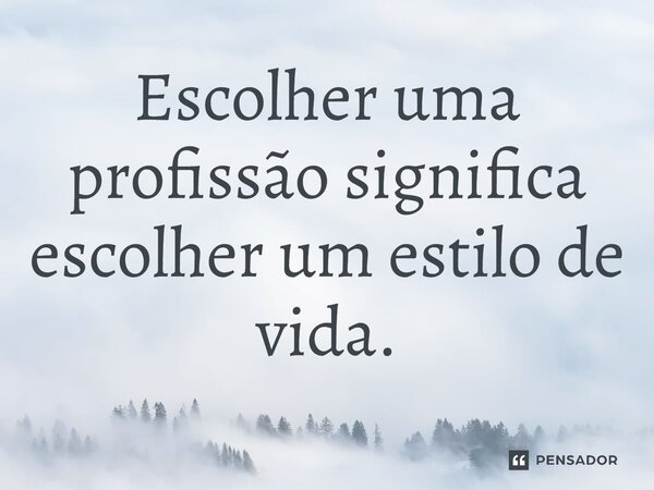 Escolher uma profissão significa escolher um estilo de vida.