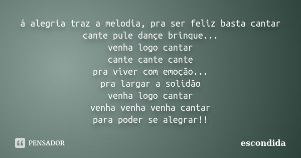 á alegria traz a melodia, pra ser feliz basta cantar cante pule dançe brinque... venha logo cantar cante cante cante pra viver com emoção... pra largar a solidã... Frase de escondida.