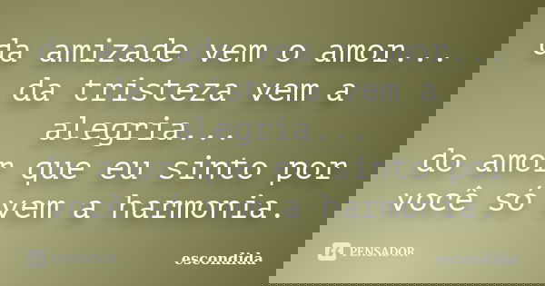 da amizade vem o amor... da tristeza vem a alegria... do amor que eu sinto por você só vem a harmonia.... Frase de escondida.