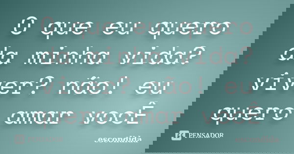 O que eu quero da minha vida? viver? não! eu quero amar vocÊ... Frase de escondida.