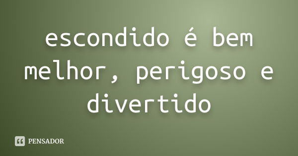 escondido é bem melhor, perigoso e divertido