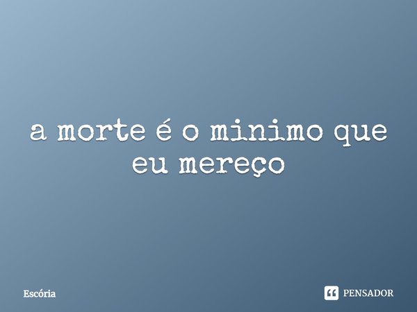 a morte é o mínimo que eu mereço⁠... Frase de Escória.