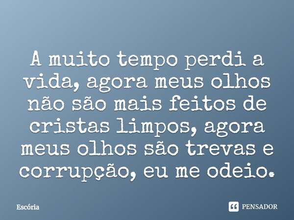 ⁠A muito tempo perdi a vida, agora meus olhos não são mais feitos de cristas limpos, agora meus olhos são trevas e corrupção, eu me odeio.... Frase de Escória.