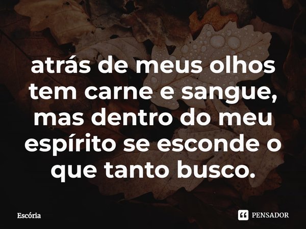 atrás de meus olhos tem carne e sangue, mas dentro do meu espírito se esconde o que tanto busco.⁠... Frase de Escória.