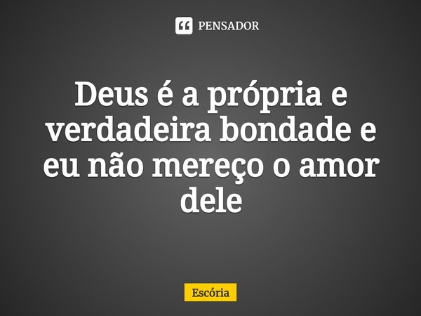 Deus é a própria e verdadeira bondade e eu não mereço o amor dele... Frase de Escória.