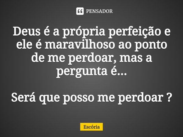 ⁠Deus é a própria perfeição e ele é maravilhoso ao ponto de me perdoar, mas a pergunta é... Será que posso me perdoar ?... Frase de Escória.