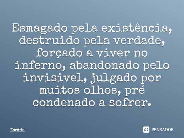 ⁠Esmagado pela existência, destruido pela verdade, forçado a viver no inferno, abandonado pelo invisivel, julgado por muitos olhos, pré condenado a sofrer.... Frase de Escória.