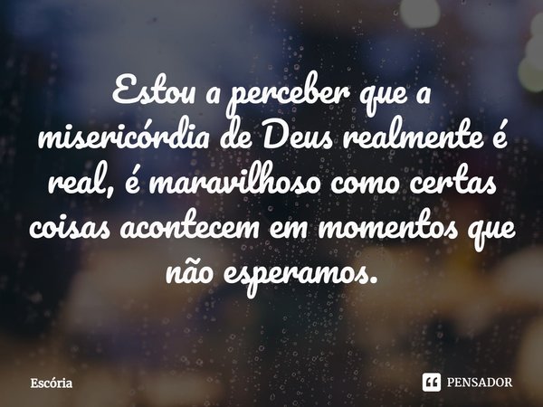 ⁠Estou a perceber que a misericórdia de Deus realmente é real, é maravilhoso como certas coisas acontecem em momentos que não esperamos.⁠... Frase de Escória.