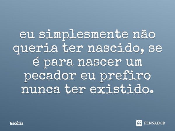 ⁠eu simplesmente não queria ter nascido, se é para nascer um pecador eu prefiro nunca ter existido.... Frase de Escória.