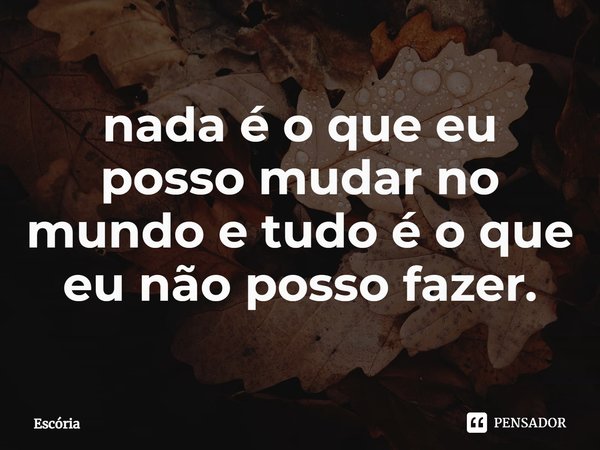 nada é o que eu posso mudar no mundo e tudo é o que eu não posso fazer.... Frase de Escória.