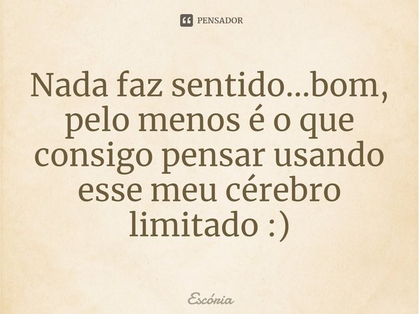 ⁠Nada faz sentido...bom, pelo menos é o que consigo pensar usando esse meu cérebro limitado :)... Frase de Escória.