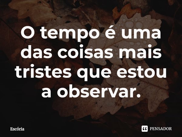 O tempo é uma das coisas mais tristes que estou a observar.⁠... Frase de Escória.