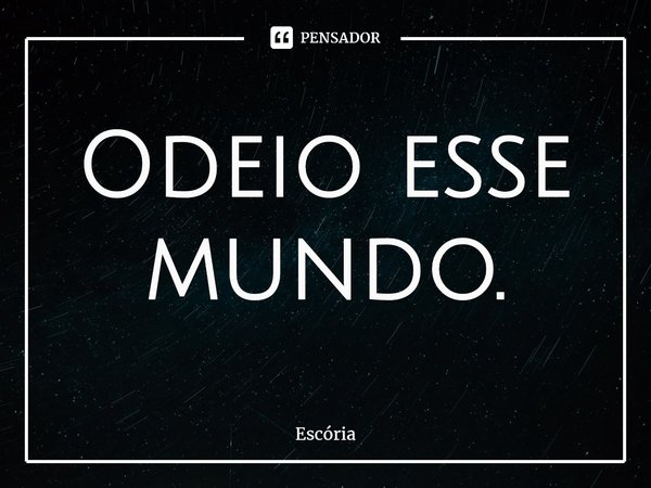 ⁠Odeio esse mundo.... Frase de Escória.