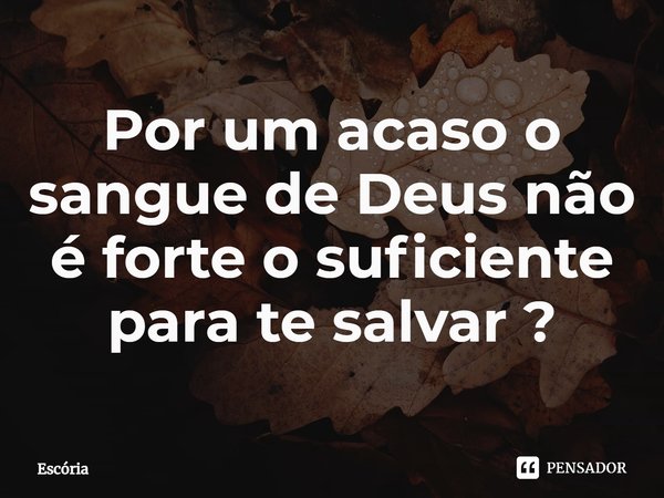 ⁠Por um acaso o sangue de Deus não é forte o suficiente para te salvar ?... Frase de Escória.