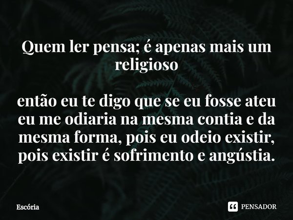 ⁠Quem ler pensa; é apenas mais um religioso então eu te digo que se eu fosse ateu eu me odiaria na mesma contia e da mesma forma, pois eu odeio existir, pois ex... Frase de Escória.